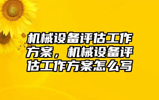 機(jī)械設(shè)備評(píng)估工作方案，機(jī)械設(shè)備評(píng)估工作方案怎么寫