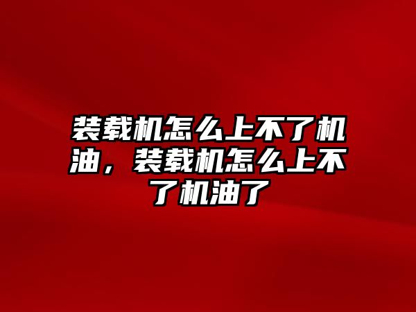 裝載機怎么上不了機油，裝載機怎么上不了機油了