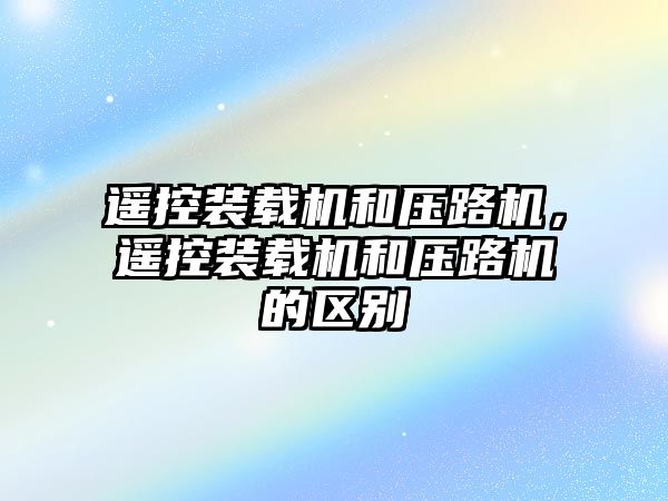 遙控裝載機和壓路機，遙控裝載機和壓路機的區(qū)別