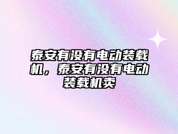 泰安有沒有電動(dòng)裝載機(jī)，泰安有沒有電動(dòng)裝載機(jī)賣