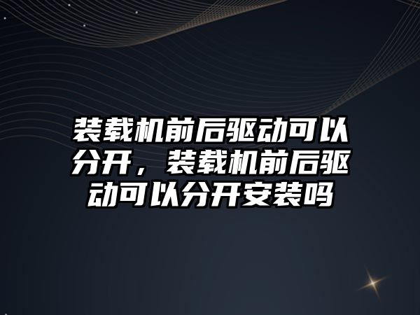 裝載機(jī)前后驅(qū)動(dòng)可以分開，裝載機(jī)前后驅(qū)動(dòng)可以分開安裝嗎