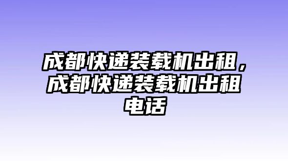 成都快遞裝載機(jī)出租，成都快遞裝載機(jī)出租電話