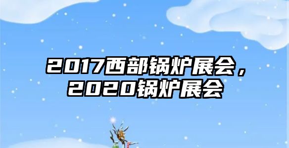2017西部鍋爐展會(huì)，2020鍋爐展會(huì)