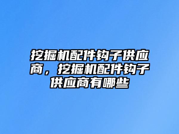 挖掘機(jī)配件鉤子供應(yīng)商，挖掘機(jī)配件鉤子供應(yīng)商有哪些
