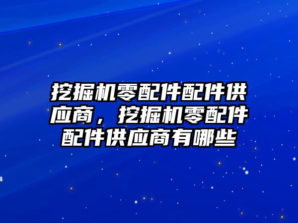 挖掘機(jī)零配件配件供應(yīng)商，挖掘機(jī)零配件配件供應(yīng)商有哪些