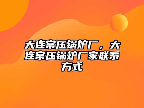 大連常壓鍋爐廠，大連常壓鍋爐廠家聯(lián)系方式