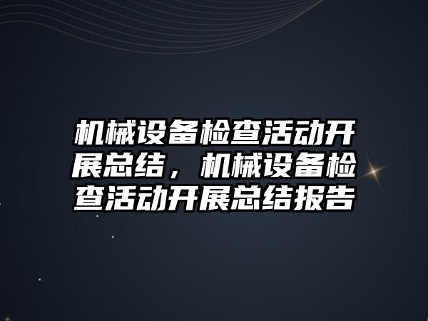 機(jī)械設(shè)備檢查活動(dòng)開(kāi)展總結(jié)，機(jī)械設(shè)備檢查活動(dòng)開(kāi)展總結(jié)報(bào)告