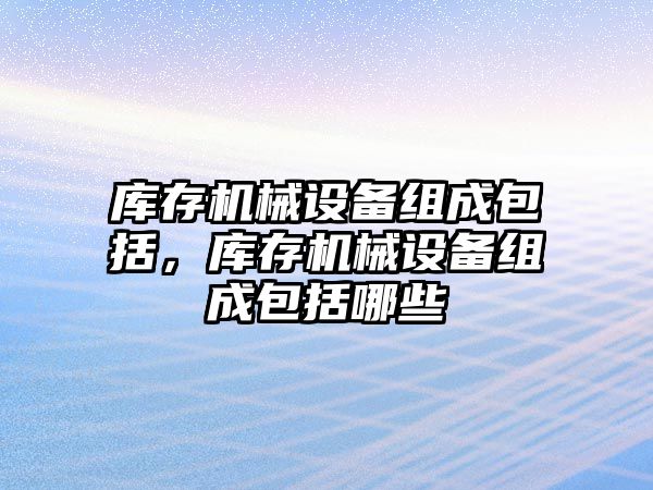 庫存機(jī)械設(shè)備組成包括，庫存機(jī)械設(shè)備組成包括哪些