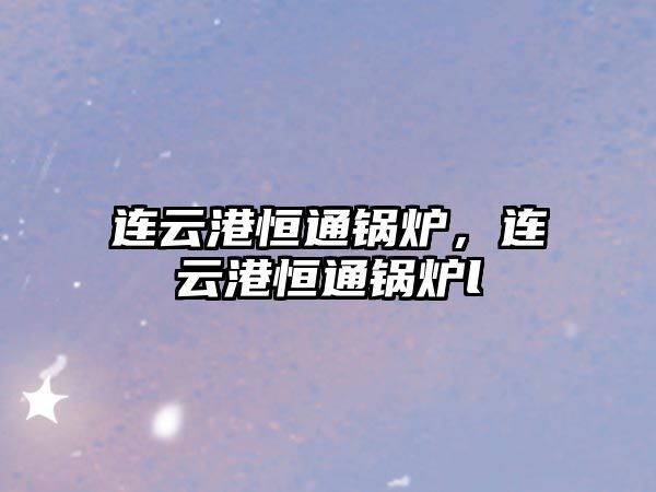 連云港恒通鍋爐，連云港恒通鍋爐l