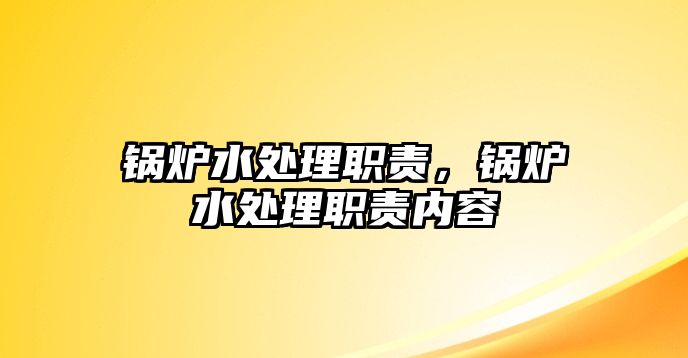 鍋爐水處理職責，鍋爐水處理職責內(nèi)容