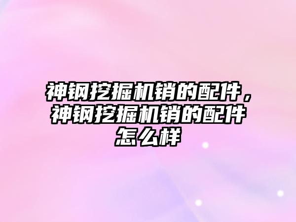 神鋼挖掘機(jī)銷的配件，神鋼挖掘機(jī)銷的配件怎么樣