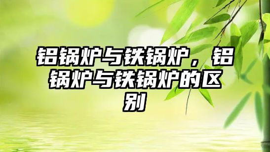 鋁鍋爐與鐵鍋爐，鋁鍋爐與鐵鍋爐的區(qū)別