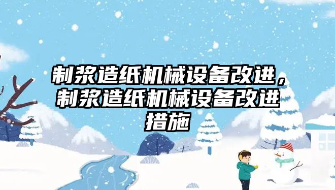 制漿造紙機械設(shè)備改進(jìn)，制漿造紙機械設(shè)備改進(jìn)措施