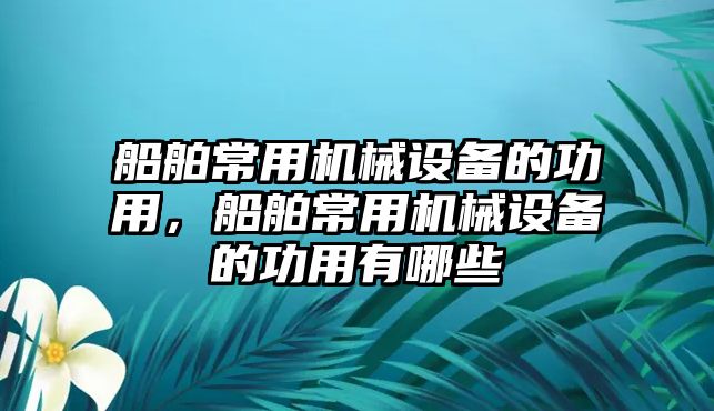 船舶常用機(jī)械設(shè)備的功用，船舶常用機(jī)械設(shè)備的功用有哪些