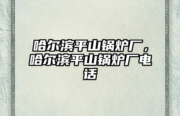 哈爾濱平山鍋爐廠，哈爾濱平山鍋爐廠電話