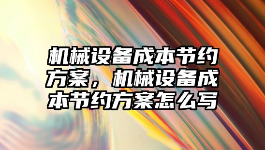 機(jī)械設(shè)備成本節(jié)約方案，機(jī)械設(shè)備成本節(jié)約方案怎么寫