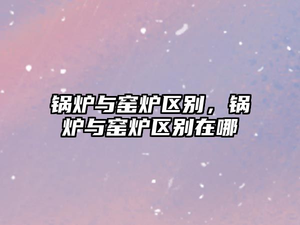 鍋爐與窯爐區(qū)別，鍋爐與窯爐區(qū)別在哪