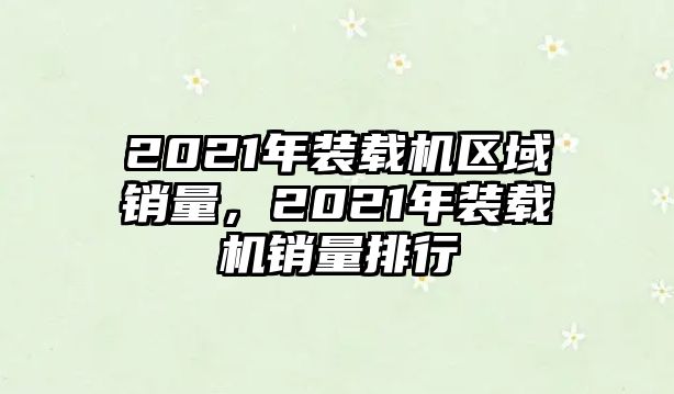 2021年裝載機區(qū)域銷量，2021年裝載機銷量排行