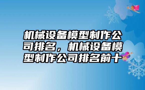 機械設備模型制作公司排名，機械設備模型制作公司排名前十
