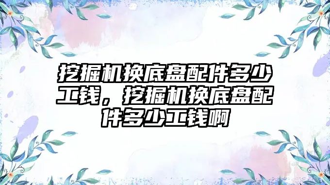 挖掘機(jī)換底盤配件多少工錢，挖掘機(jī)換底盤配件多少工錢啊