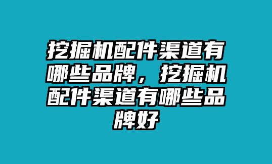 挖掘機配件渠道有哪些品牌，挖掘機配件渠道有哪些品牌好