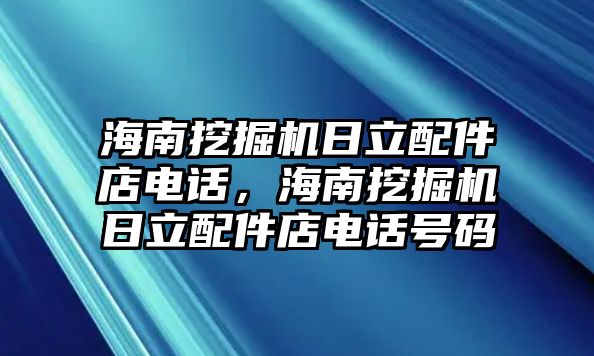 海南挖掘機日立配件店電話，海南挖掘機日立配件店電話號碼
