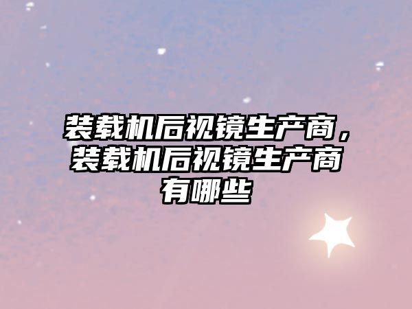 裝載機后視鏡生產(chǎn)商，裝載機后視鏡生產(chǎn)商有哪些