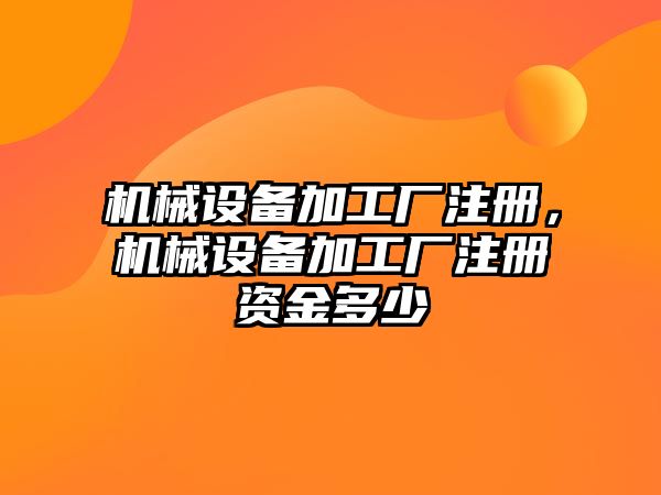 機械設(shè)備加工廠注冊，機械設(shè)備加工廠注冊資金多少