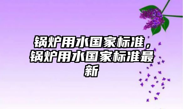 鍋爐用水國(guó)家標(biāo)準(zhǔn)，鍋爐用水國(guó)家標(biāo)準(zhǔn)最新