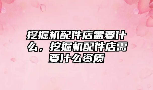 挖掘機(jī)配件店需要什么，挖掘機(jī)配件店需要什么資質(zhì)