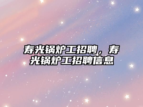 壽光鍋爐工招聘，壽光鍋爐工招聘信息
