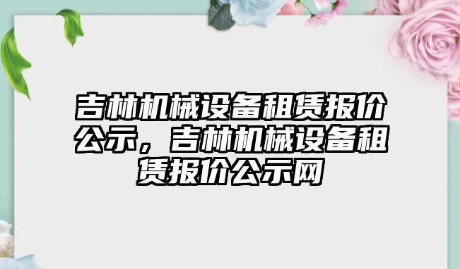 吉林機械設(shè)備租賃報價公示，吉林機械設(shè)備租賃報價公示網(wǎng)