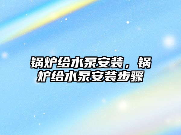 鍋爐給水泵安裝，鍋爐給水泵安裝步驟