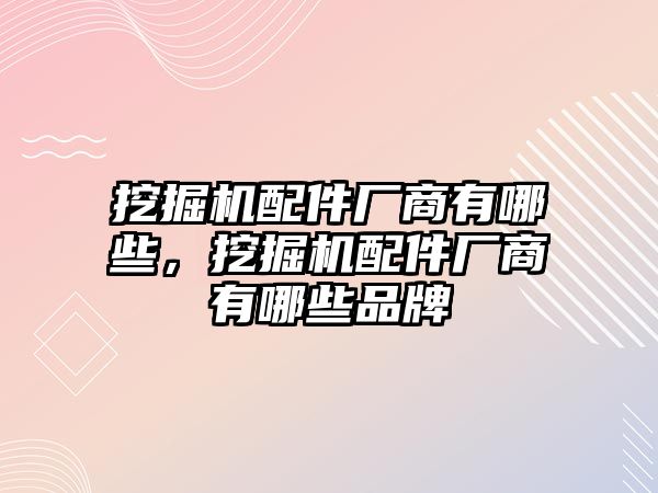 挖掘機(jī)配件廠商有哪些，挖掘機(jī)配件廠商有哪些品牌
