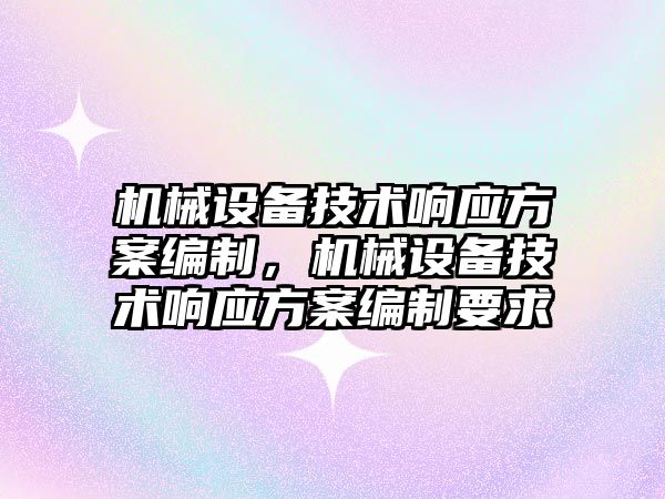 機(jī)械設(shè)備技術(shù)響應(yīng)方案編制，機(jī)械設(shè)備技術(shù)響應(yīng)方案編制要求