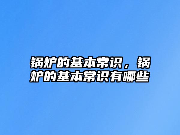 鍋爐的基本常識(shí)，鍋爐的基本常識(shí)有哪些