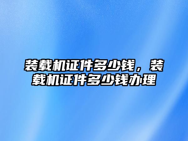 裝載機(jī)證件多少錢，裝載機(jī)證件多少錢辦理