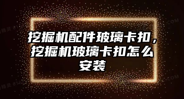 挖掘機配件玻璃卡扣，挖掘機玻璃卡扣怎么安裝