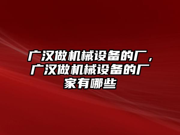 廣漢做機(jī)械設(shè)備的廠，廣漢做機(jī)械設(shè)備的廠家有哪些