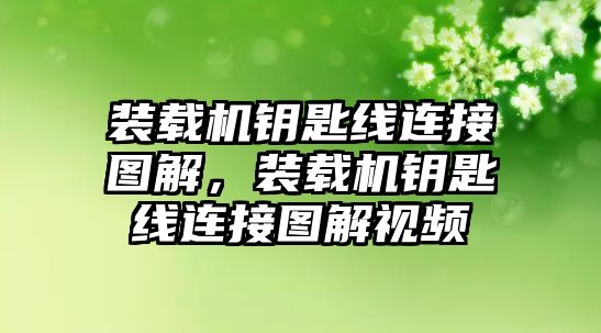 裝載機鑰匙線連接圖解，裝載機鑰匙線連接圖解視頻