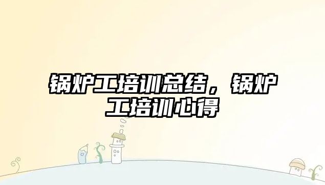 鍋爐工培訓(xùn)總結(jié)，鍋爐工培訓(xùn)心得