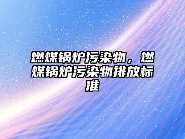 燃煤鍋爐污染物，燃煤鍋爐污染物排放標(biāo)準(zhǔn)