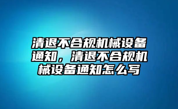 清退不合規(guī)機(jī)械設(shè)備通知，清退不合規(guī)機(jī)械設(shè)備通知怎么寫