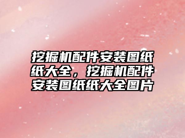 挖掘機(jī)配件安裝圖紙紙大全，挖掘機(jī)配件安裝圖紙紙大全圖片