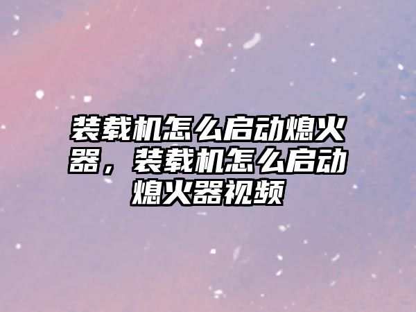 裝載機(jī)怎么啟動(dòng)熄火器，裝載機(jī)怎么啟動(dòng)熄火器視頻