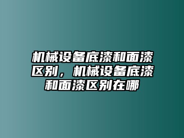 機械設備底漆和面漆區(qū)別，機械設備底漆和面漆區(qū)別在哪