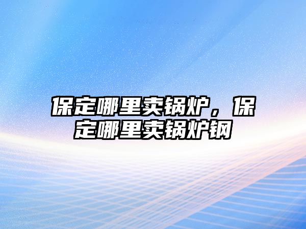 保定哪里賣鍋爐，保定哪里賣鍋爐鋼