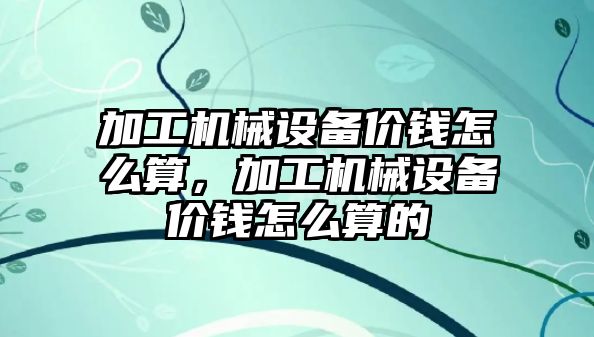 加工機械設(shè)備價錢怎么算，加工機械設(shè)備價錢怎么算的