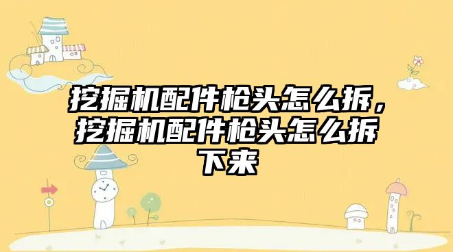挖掘機(jī)配件槍頭怎么拆，挖掘機(jī)配件槍頭怎么拆下來