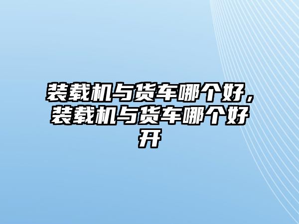 裝載機(jī)與貨車哪個(gè)好，裝載機(jī)與貨車哪個(gè)好開